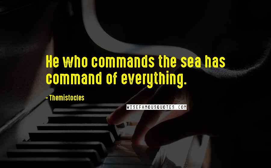 Themistocles Quotes: He who commands the sea has command of everything.