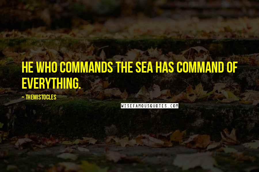 Themistocles Quotes: He who commands the sea has command of everything.