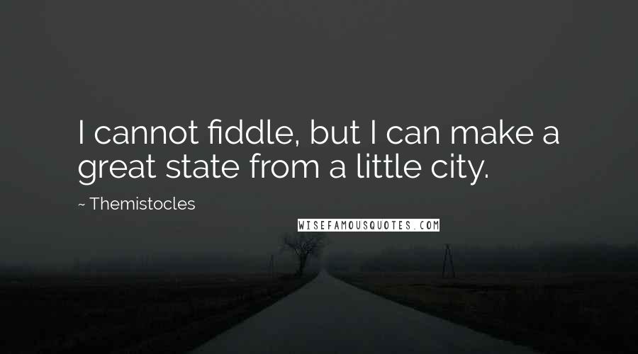 Themistocles Quotes: I cannot fiddle, but I can make a great state from a little city.