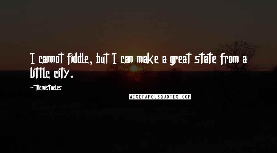 Themistocles Quotes: I cannot fiddle, but I can make a great state from a little city.