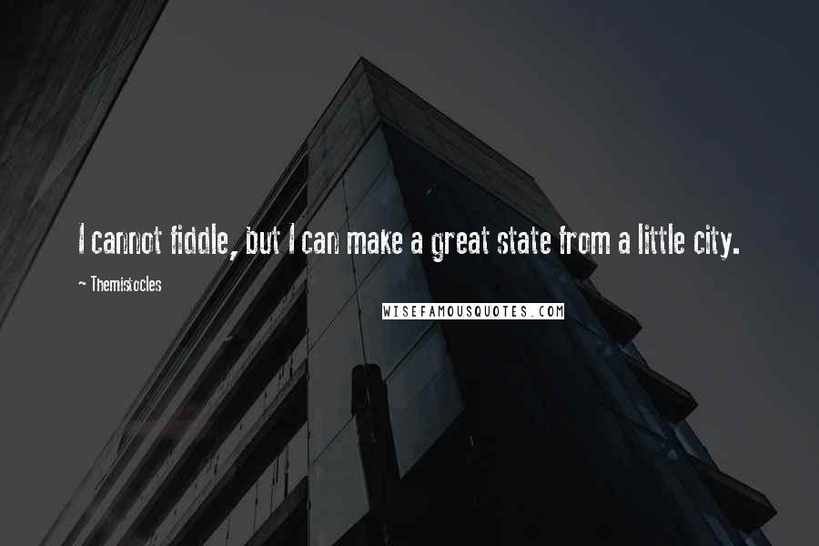 Themistocles Quotes: I cannot fiddle, but I can make a great state from a little city.