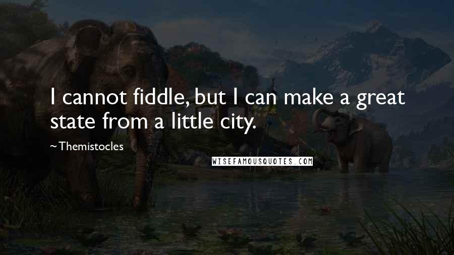 Themistocles Quotes: I cannot fiddle, but I can make a great state from a little city.