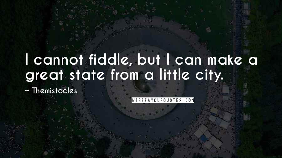 Themistocles Quotes: I cannot fiddle, but I can make a great state from a little city.