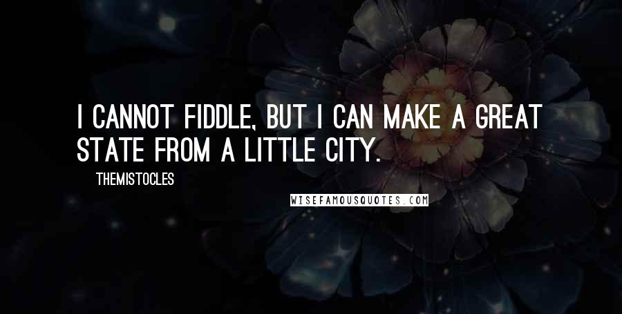 Themistocles Quotes: I cannot fiddle, but I can make a great state from a little city.