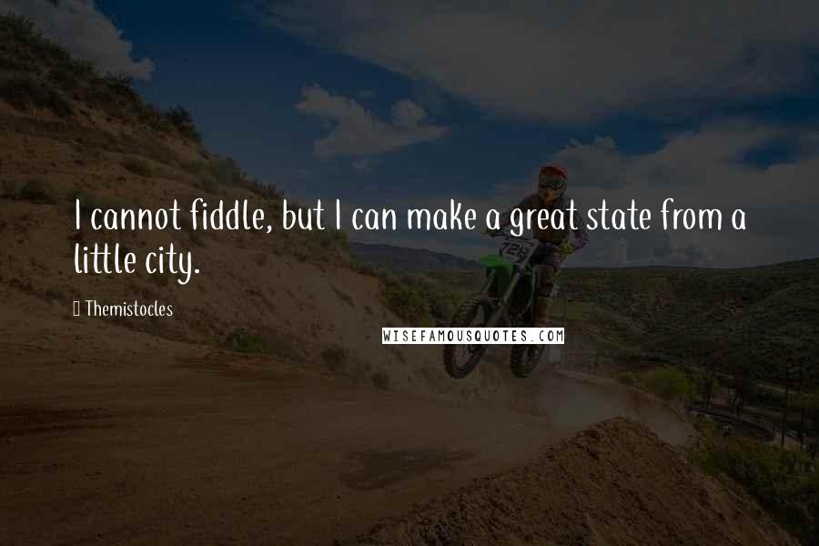 Themistocles Quotes: I cannot fiddle, but I can make a great state from a little city.