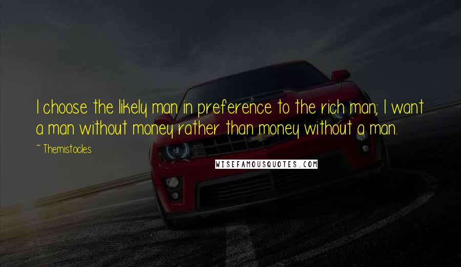 Themistocles Quotes: I choose the likely man in preference to the rich man; I want a man without money rather than money without a man.