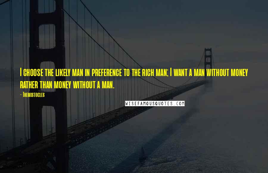 Themistocles Quotes: I choose the likely man in preference to the rich man; I want a man without money rather than money without a man.