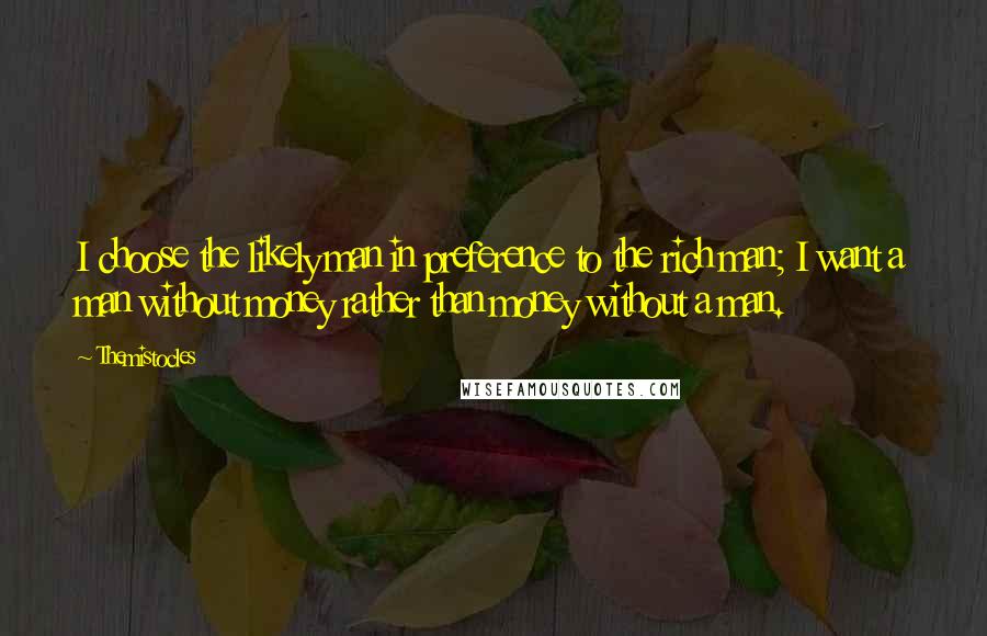Themistocles Quotes: I choose the likely man in preference to the rich man; I want a man without money rather than money without a man.