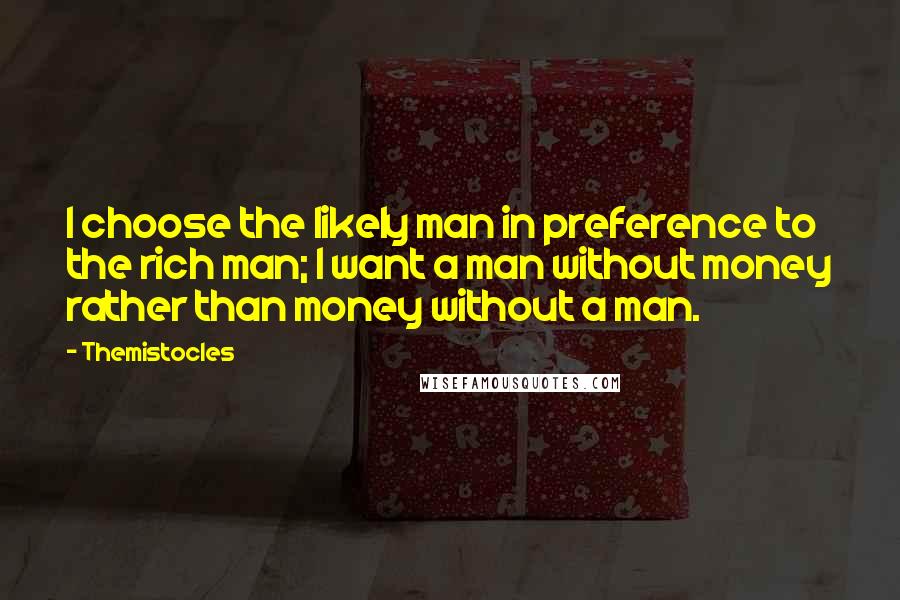 Themistocles Quotes: I choose the likely man in preference to the rich man; I want a man without money rather than money without a man.