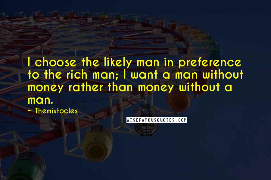 Themistocles Quotes: I choose the likely man in preference to the rich man; I want a man without money rather than money without a man.