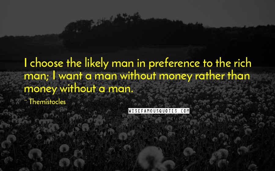 Themistocles Quotes: I choose the likely man in preference to the rich man; I want a man without money rather than money without a man.