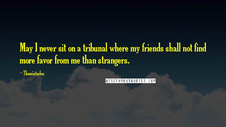 Themistocles Quotes: May I never sit on a tribunal where my friends shall not find more favor from me than strangers.