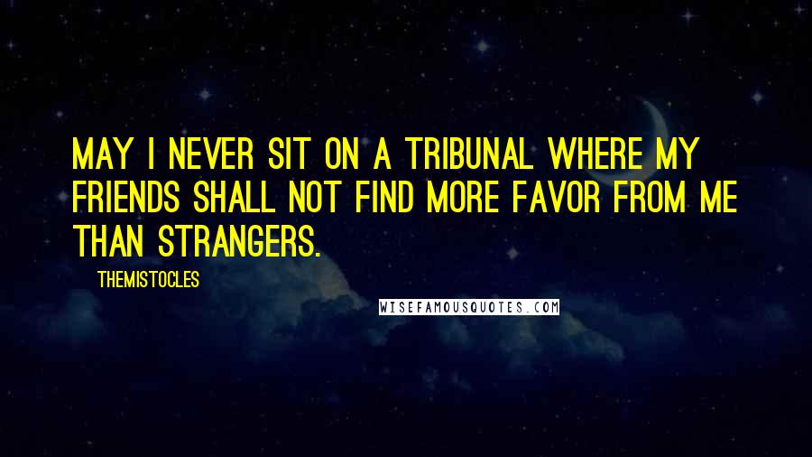 Themistocles Quotes: May I never sit on a tribunal where my friends shall not find more favor from me than strangers.