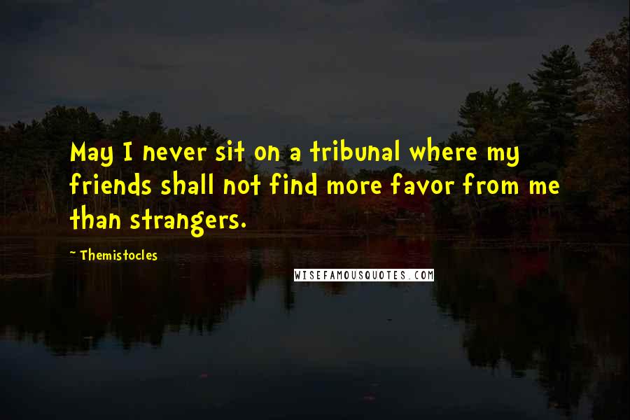 Themistocles Quotes: May I never sit on a tribunal where my friends shall not find more favor from me than strangers.