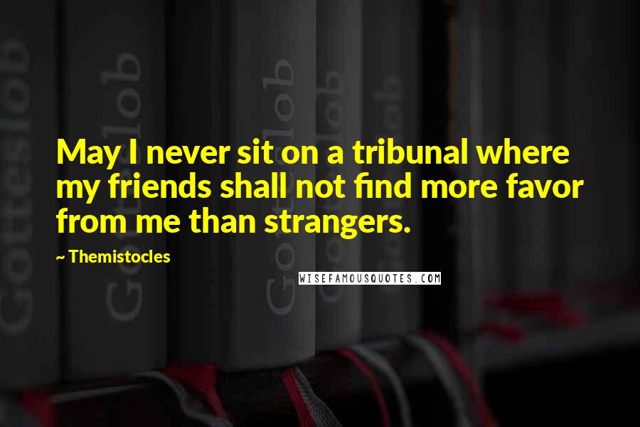 Themistocles Quotes: May I never sit on a tribunal where my friends shall not find more favor from me than strangers.