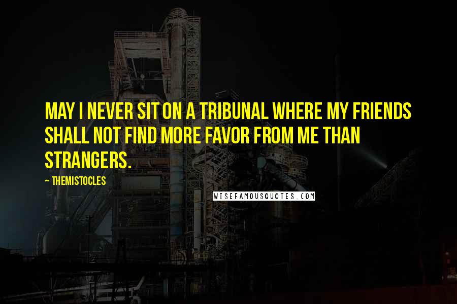 Themistocles Quotes: May I never sit on a tribunal where my friends shall not find more favor from me than strangers.