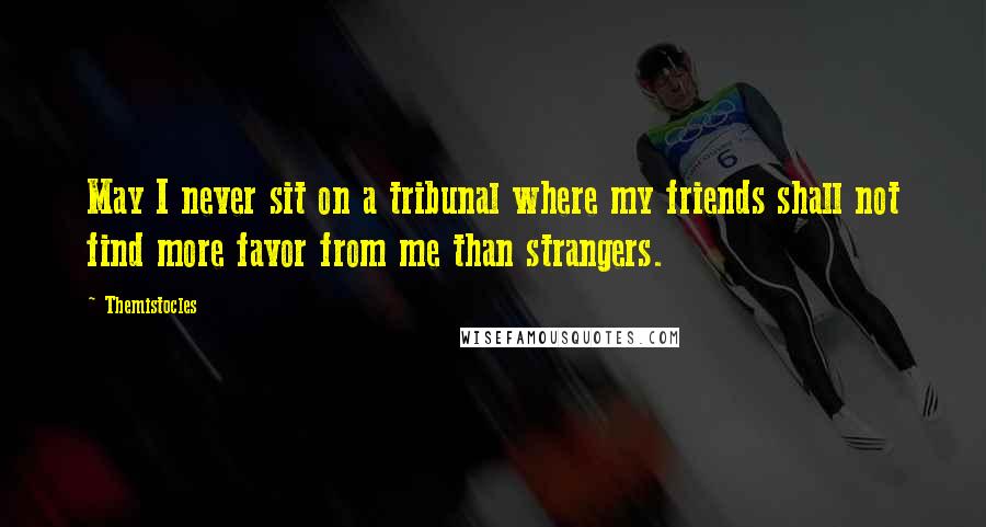 Themistocles Quotes: May I never sit on a tribunal where my friends shall not find more favor from me than strangers.