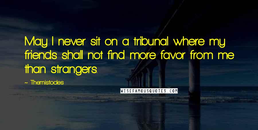 Themistocles Quotes: May I never sit on a tribunal where my friends shall not find more favor from me than strangers.