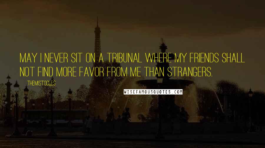 Themistocles Quotes: May I never sit on a tribunal where my friends shall not find more favor from me than strangers.