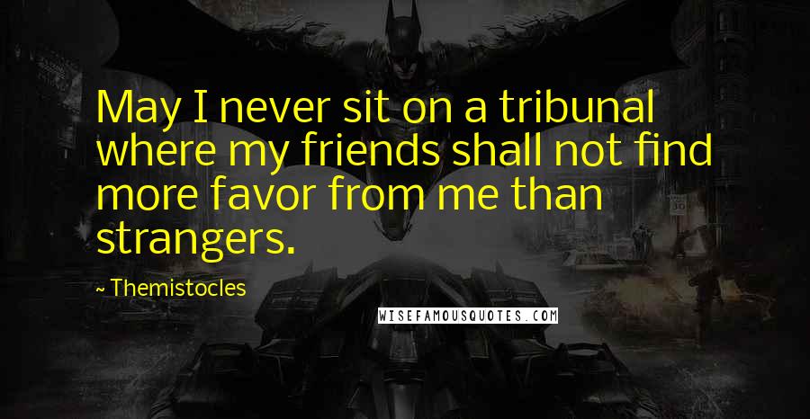 Themistocles Quotes: May I never sit on a tribunal where my friends shall not find more favor from me than strangers.