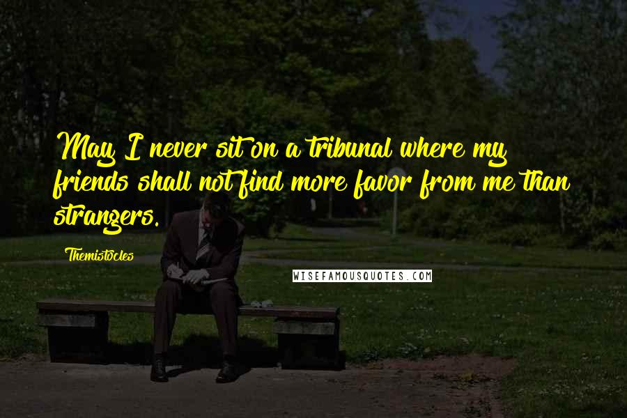 Themistocles Quotes: May I never sit on a tribunal where my friends shall not find more favor from me than strangers.