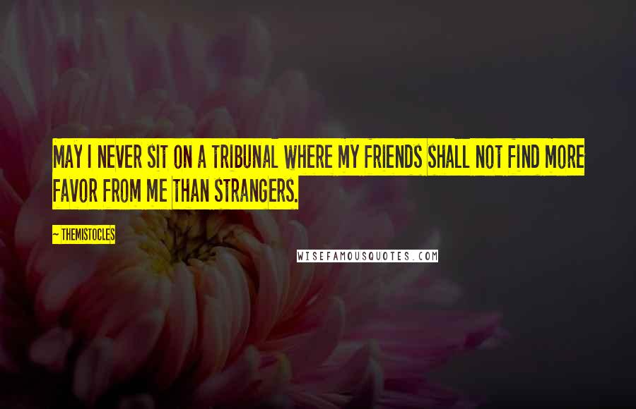 Themistocles Quotes: May I never sit on a tribunal where my friends shall not find more favor from me than strangers.