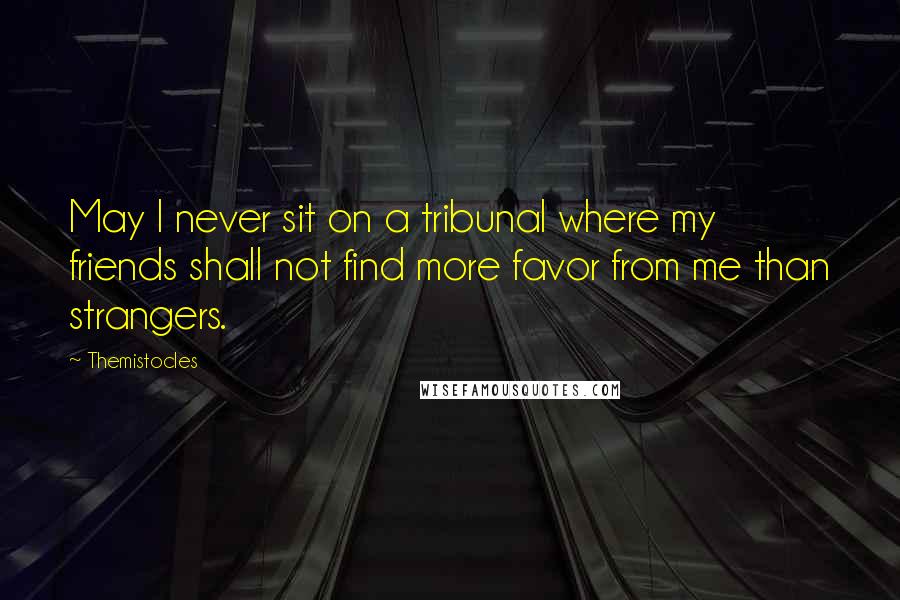 Themistocles Quotes: May I never sit on a tribunal where my friends shall not find more favor from me than strangers.