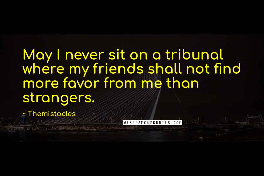 Themistocles Quotes: May I never sit on a tribunal where my friends shall not find more favor from me than strangers.