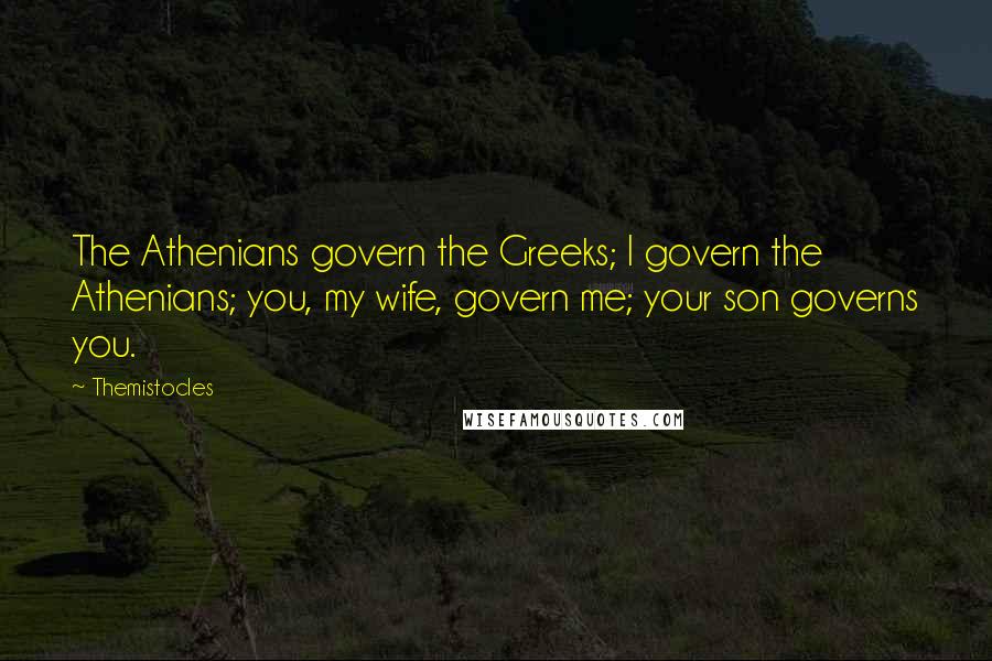 Themistocles Quotes: The Athenians govern the Greeks; I govern the Athenians; you, my wife, govern me; your son governs you.