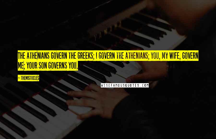 Themistocles Quotes: The Athenians govern the Greeks; I govern the Athenians; you, my wife, govern me; your son governs you.