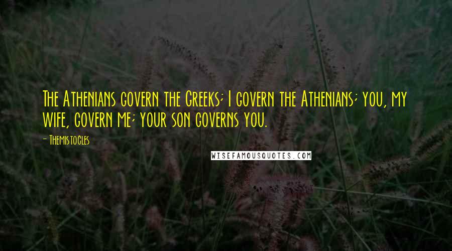 Themistocles Quotes: The Athenians govern the Greeks; I govern the Athenians; you, my wife, govern me; your son governs you.