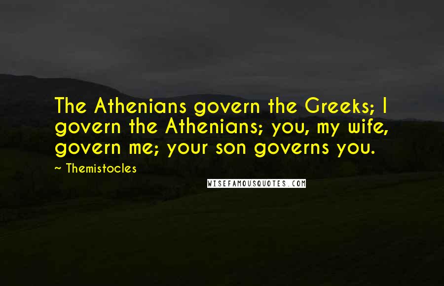 Themistocles Quotes: The Athenians govern the Greeks; I govern the Athenians; you, my wife, govern me; your son governs you.