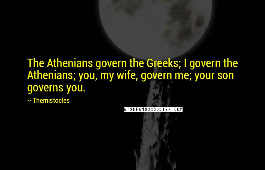 Themistocles Quotes: The Athenians govern the Greeks; I govern the Athenians; you, my wife, govern me; your son governs you.