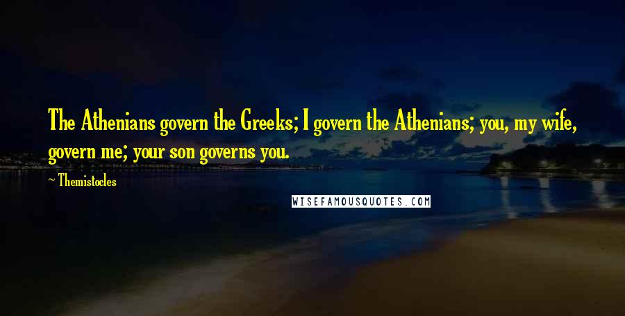 Themistocles Quotes: The Athenians govern the Greeks; I govern the Athenians; you, my wife, govern me; your son governs you.