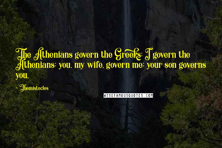 Themistocles Quotes: The Athenians govern the Greeks; I govern the Athenians; you, my wife, govern me; your son governs you.