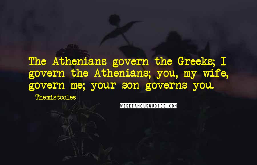 Themistocles Quotes: The Athenians govern the Greeks; I govern the Athenians; you, my wife, govern me; your son governs you.