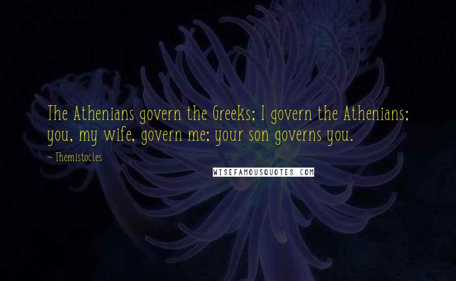Themistocles Quotes: The Athenians govern the Greeks; I govern the Athenians; you, my wife, govern me; your son governs you.