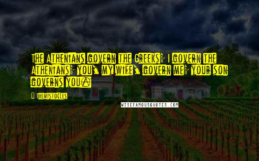 Themistocles Quotes: The Athenians govern the Greeks; I govern the Athenians; you, my wife, govern me; your son governs you.