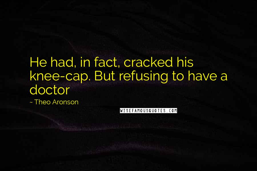 Theo Aronson Quotes: He had, in fact, cracked his knee-cap. But refusing to have a doctor