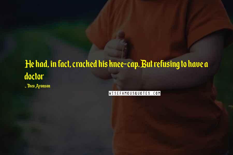 Theo Aronson Quotes: He had, in fact, cracked his knee-cap. But refusing to have a doctor