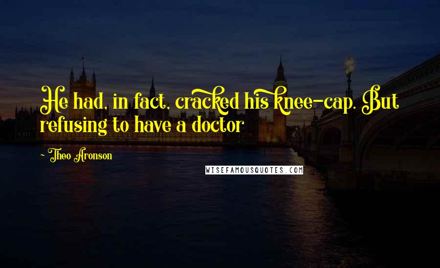 Theo Aronson Quotes: He had, in fact, cracked his knee-cap. But refusing to have a doctor