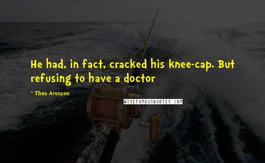 Theo Aronson Quotes: He had, in fact, cracked his knee-cap. But refusing to have a doctor