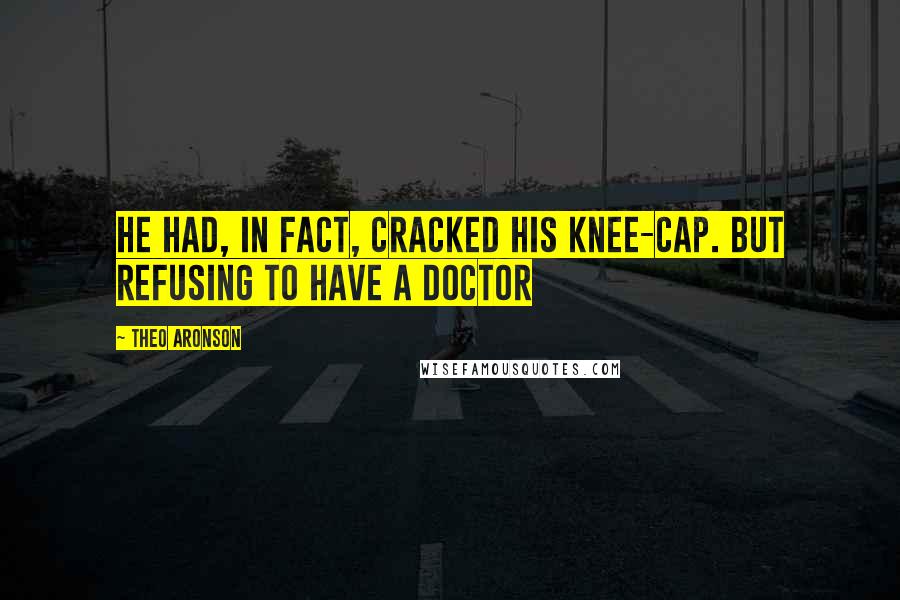 Theo Aronson Quotes: He had, in fact, cracked his knee-cap. But refusing to have a doctor