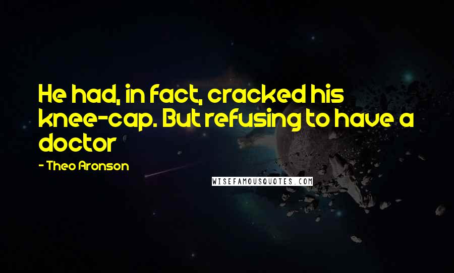 Theo Aronson Quotes: He had, in fact, cracked his knee-cap. But refusing to have a doctor