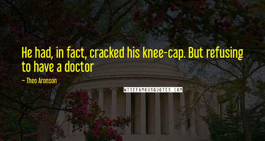 Theo Aronson Quotes: He had, in fact, cracked his knee-cap. But refusing to have a doctor