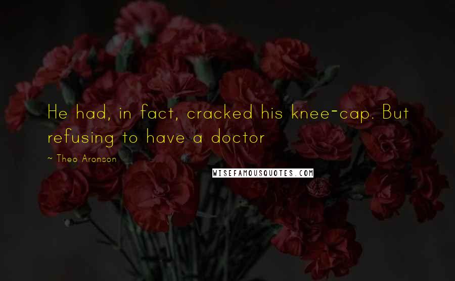 Theo Aronson Quotes: He had, in fact, cracked his knee-cap. But refusing to have a doctor