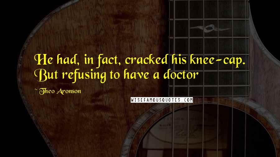 Theo Aronson Quotes: He had, in fact, cracked his knee-cap. But refusing to have a doctor