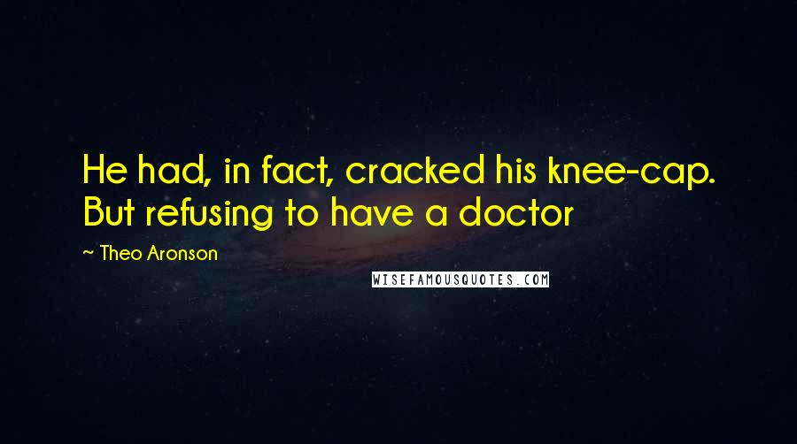 Theo Aronson Quotes: He had, in fact, cracked his knee-cap. But refusing to have a doctor