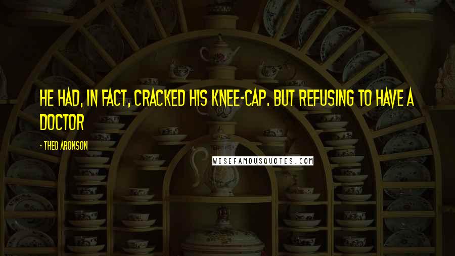 Theo Aronson Quotes: He had, in fact, cracked his knee-cap. But refusing to have a doctor