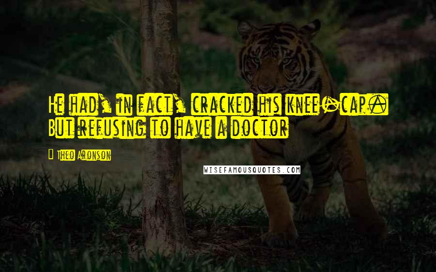Theo Aronson Quotes: He had, in fact, cracked his knee-cap. But refusing to have a doctor